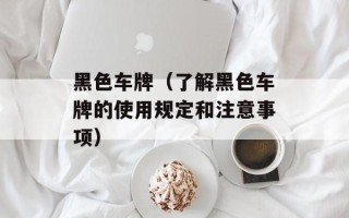黑色车牌（了解黑色车牌的使用规定和注意事项）