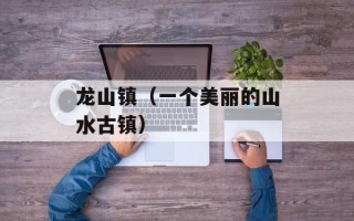 龙山镇（一个美丽的山水古镇）