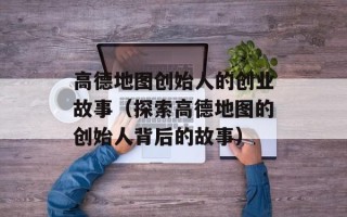 高德地图创始人的创业故事（探索高德地图的创始人背后的故事）