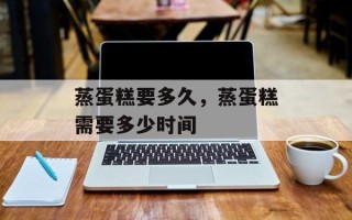 蒸蛋糕要多久，蒸蛋糕需要多少时间