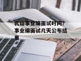 乳山事业编面试时间？事业编面试几天公布结果