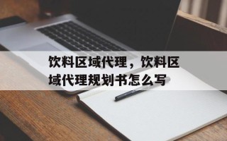 饮料区域代理，饮料区域代理规划书怎么写