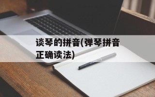 谈琴的拼音(弹琴拼音正确读法)