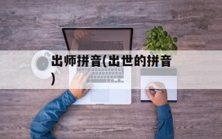 出师拼音(出世的拼音)