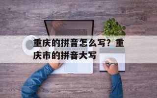 重庆的拼音怎么写？重庆市的拼音大写