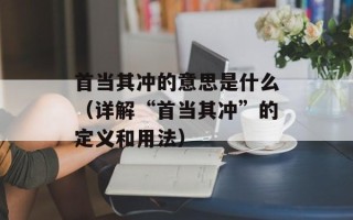 首当其冲的意思是什么（详解“首当其冲”的定义和用法）