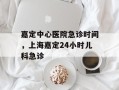 嘉定中心医院急诊时间，上海嘉定24小时儿科急诊