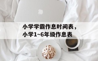 小学学霸作息时间表，小学1～6年级作息表
