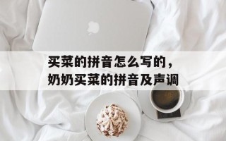买菜的拼音怎么写的，奶奶买菜的拼音及声调