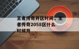 王者传奇开区时间，王者传奇2058区什么时候开