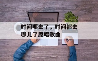 时间哪去了，时间都去哪儿了原唱歌曲