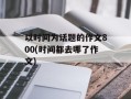 以时间为话题的作文800(时间都去哪了作文)