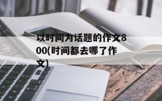 以时间为话题的作文800(时间都去哪了作文)