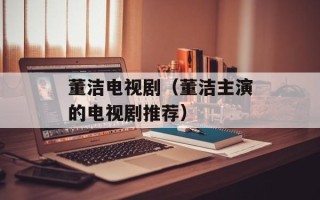 董洁电视剧（董洁主演的电视剧推荐）