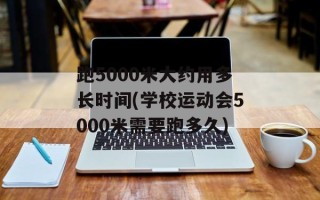 跑5000米大约用多长时间(学校运动会5000米需要跑多久)