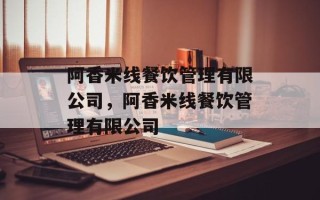 阿香米线餐饮管理有限公司，阿香米线餐饮管理有限公司