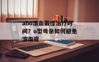 abo溶血最佳治疗时间？o型母亲如何避免溶血症