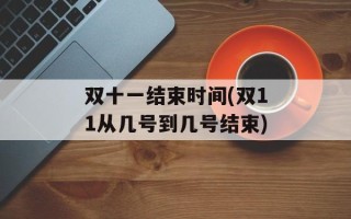 双十一结束时间(双11从几号到几号结束)
