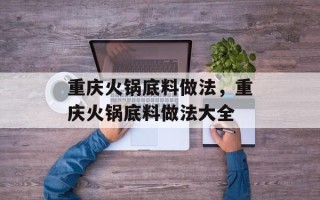 重庆火锅底料做法，重庆火锅底料做法大全