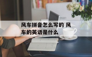 风车拼音怎么写的 风车的英语是什么
