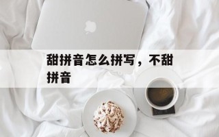 甜拼音怎么拼写，不甜拼音