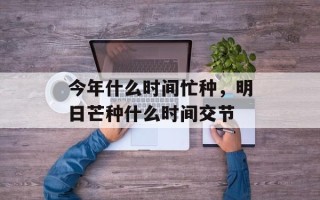今年什么时间忙种，明日芒种什么时间交节