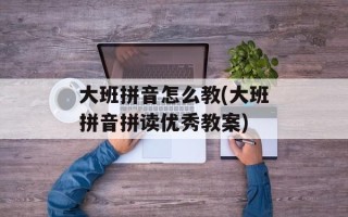 大班拼音怎么教(大班拼音拼读优秀教案)