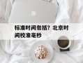 标准时间包括？北京时间校准毫秒