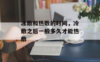 冰敷和热敷的时间，冷敷之后一般多久才能热敷