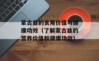 蒙古韭的食用价值与健康功效（了解蒙古韭的营养价值和健康功效）