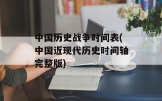 中国历史战争时间表(中国近现代历史时间轴完整版)