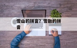 雪山的拼音？雪融的拼音