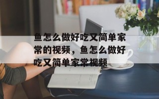 鱼怎么做好吃又简单家常的视频，鱼怎么做好吃又简单家常视频