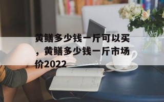 黄鳝多少钱一斤可以买，黄鳝多少钱一斤市场价2022