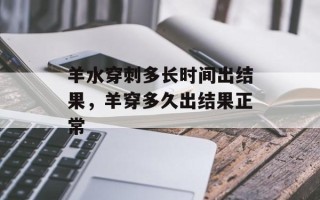 羊水穿刺多长时间出结果，羊穿多久出结果正常