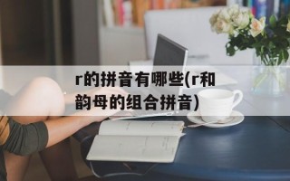 r的拼音有哪些(r和韵母的组合拼音)