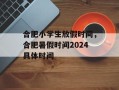合肥小学生放假时间，合肥暑假时间2024具体时间