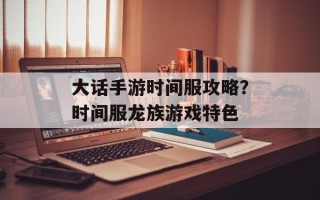 大话手游时间服攻略？时间服龙族游戏特色