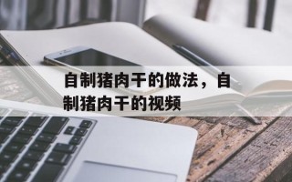自制猪肉干的做法，自制猪肉干的视频