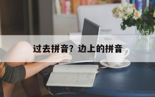 过去拼音？边上的拼音