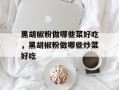 黑胡椒粉做哪些菜好吃，黑胡椒粉做哪些炒菜好吃