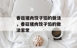 香菇猪肉饺子馅的做法，香菇猪肉饺子馅的做法家常