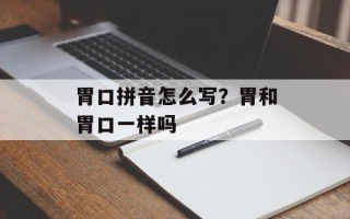 胃口拼音怎么写？胃和胃口一样吗