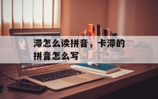 滞怎么读拼音，卡滞的拼音怎么写