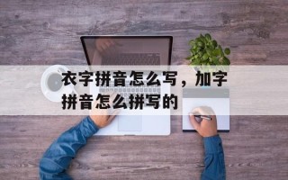 衣字拼音怎么写，加字拼音怎么拼写的