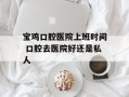 宝鸡口腔医院上班时间 口腔去医院好还是私人