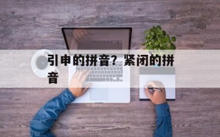 引申的拼音？紧闭的拼音