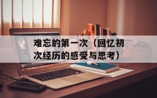 难忘的第一次（回忆初次经历的感受与思考）