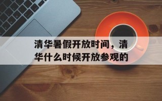 清华暑假开放时间，清华什么时候开放参观的