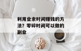 利用业余时间赚钱的方法？零碎时间可以做的副业